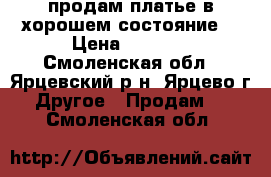 продам платье в хорошем состояние  › Цена ­ 1 500 - Смоленская обл., Ярцевский р-н, Ярцево г. Другое » Продам   . Смоленская обл.